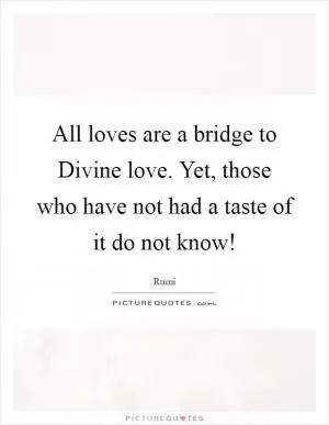 All loves are a bridge to Divine love. Yet, those who have not had a taste of it do not know! Picture Quote #1