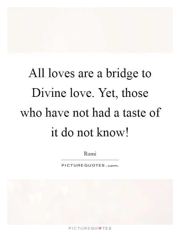 All loves are a bridge to Divine love. Yet, those who have not had a taste of it do not know! Picture Quote #1