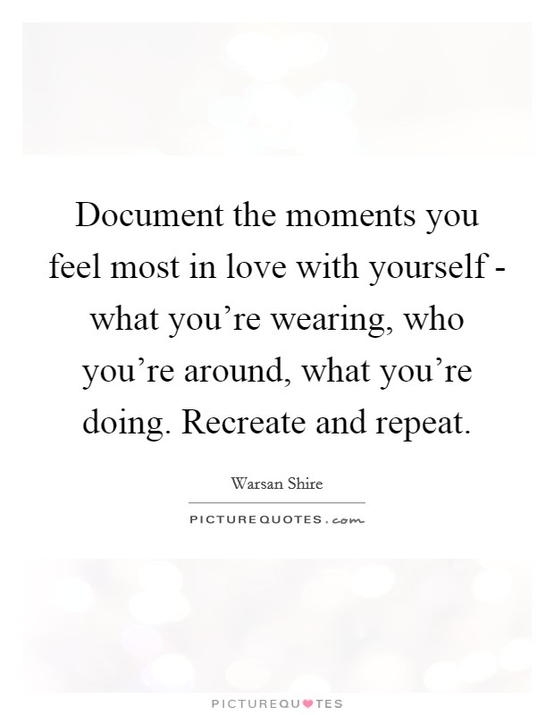 Document the moments you feel most in love with yourself - what you're wearing, who you're around, what you're doing. Recreate and repeat Picture Quote #1