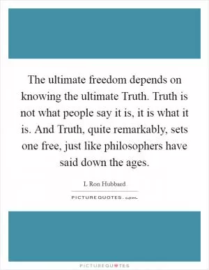 The ultimate freedom depends on knowing the ultimate Truth. Truth is not what people say it is, it is what it is. And Truth, quite remarkably, sets one free, just like philosophers have said down the ages Picture Quote #1