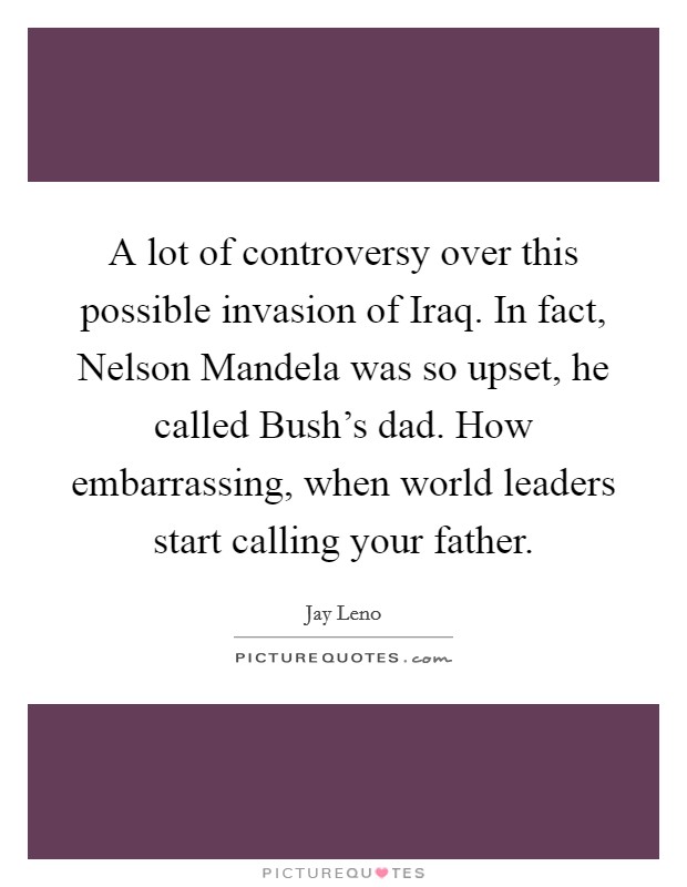A lot of controversy over this possible invasion of Iraq. In fact, Nelson Mandela was so upset, he called Bush's dad. How embarrassing, when world leaders start calling your father Picture Quote #1
