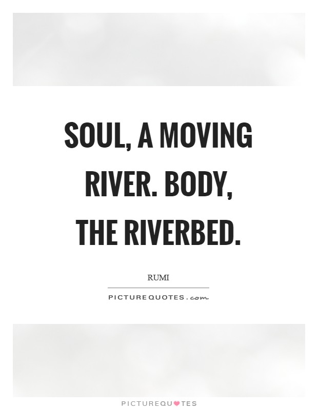 Soul, a moving river. Body, the riverbed Picture Quote #1