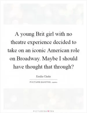 A young Brit girl with no theatre experience decided to take on an iconic American role on Broadway. Maybe I should have thought that through? Picture Quote #1