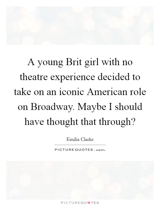 A young Brit girl with no theatre experience decided to take on an iconic American role on Broadway. Maybe I should have thought that through? Picture Quote #1