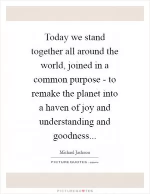 Today we stand together all around the world, joined in a common purpose - to remake the planet into a haven of joy and understanding and goodness Picture Quote #1