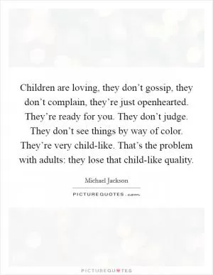 Children are loving, they don’t gossip, they don’t complain, they’re just openhearted. They’re ready for you. They don’t judge. They don’t see things by way of color. They’re very child-like. That’s the problem with adults: they lose that child-like quality Picture Quote #1