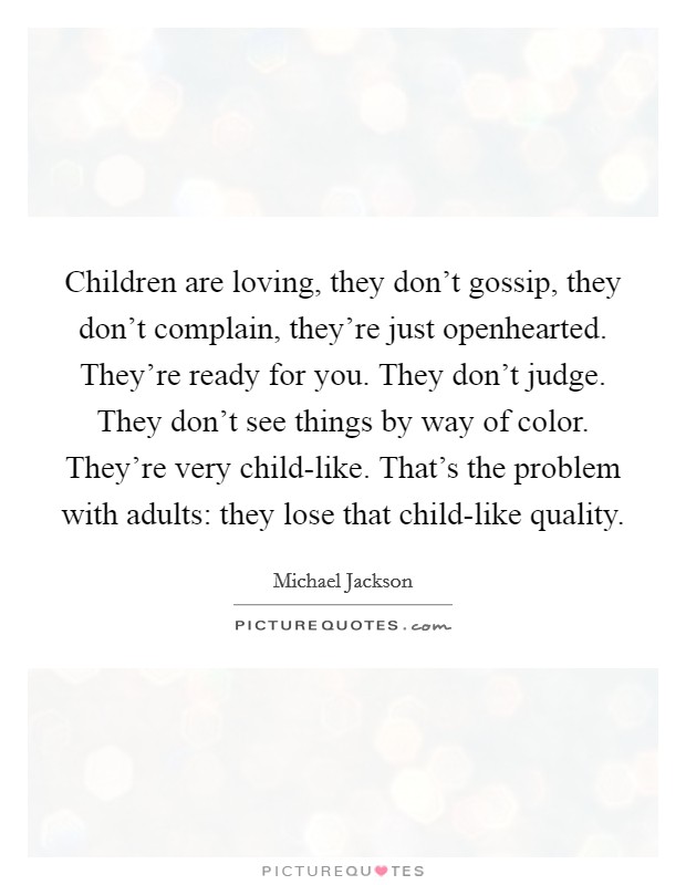 Children are loving, they don't gossip, they don't complain, they're just openhearted. They're ready for you. They don't judge. They don't see things by way of color. They're very child-like. That's the problem with adults: they lose that child-like quality Picture Quote #1