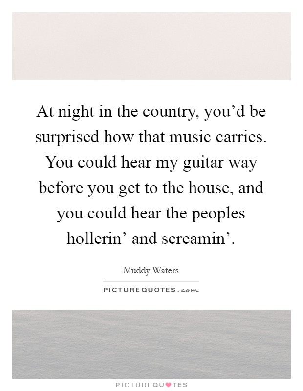 At night in the country, you'd be surprised how that music carries. You could hear my guitar way before you get to the house, and you could hear the peoples hollerin' and screamin' Picture Quote #1