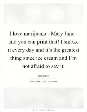 I love marijuana - Mary Jane - and you can print that! I smoke it every day and it’s the greatest thing since ice cream and I’m not afraid to say it Picture Quote #1