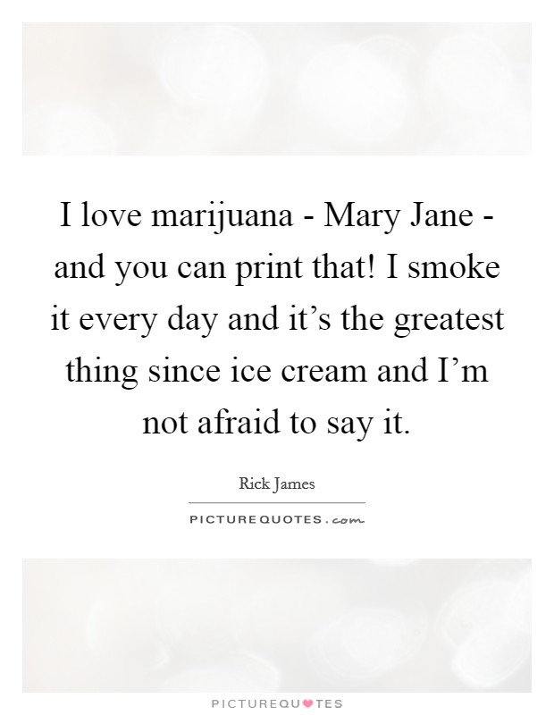 I love marijuana - Mary Jane - and you can print that! I smoke it every day and it's the greatest thing since ice cream and I'm not afraid to say it Picture Quote #1