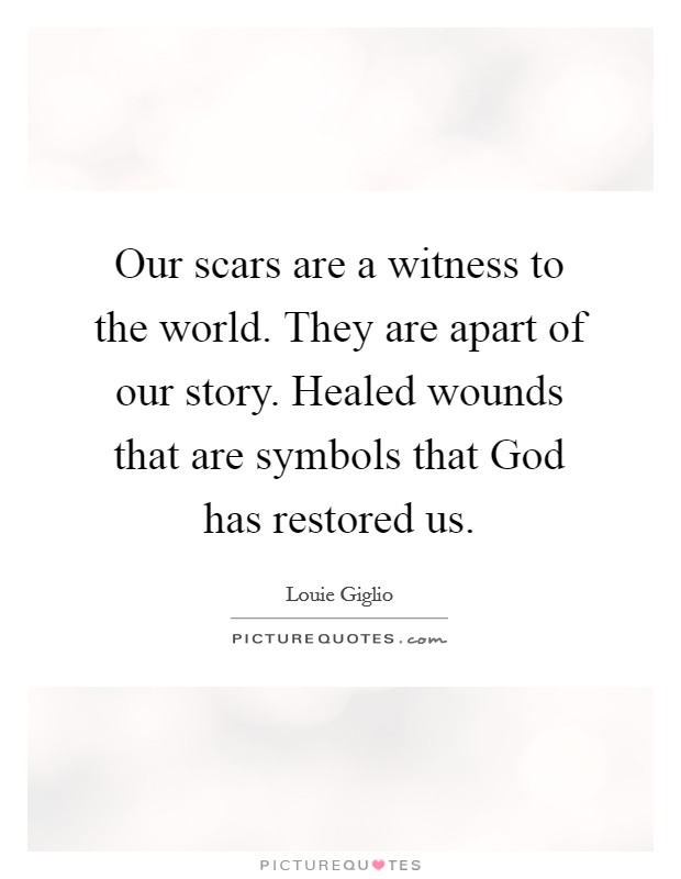 Our scars are a witness to the world. They are apart of our story. Healed wounds that are symbols that God has restored us Picture Quote #1