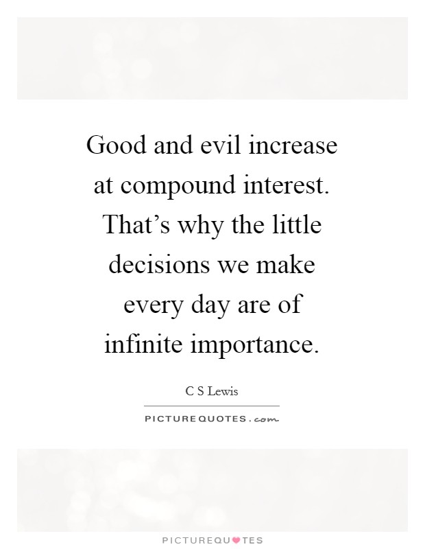 Good and evil increase at compound interest. That's why the little decisions we make every day are of infinite importance Picture Quote #1