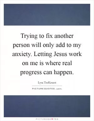 Trying to fix another person will only add to my anxiety. Letting Jesus work on me is where real progress can happen Picture Quote #1