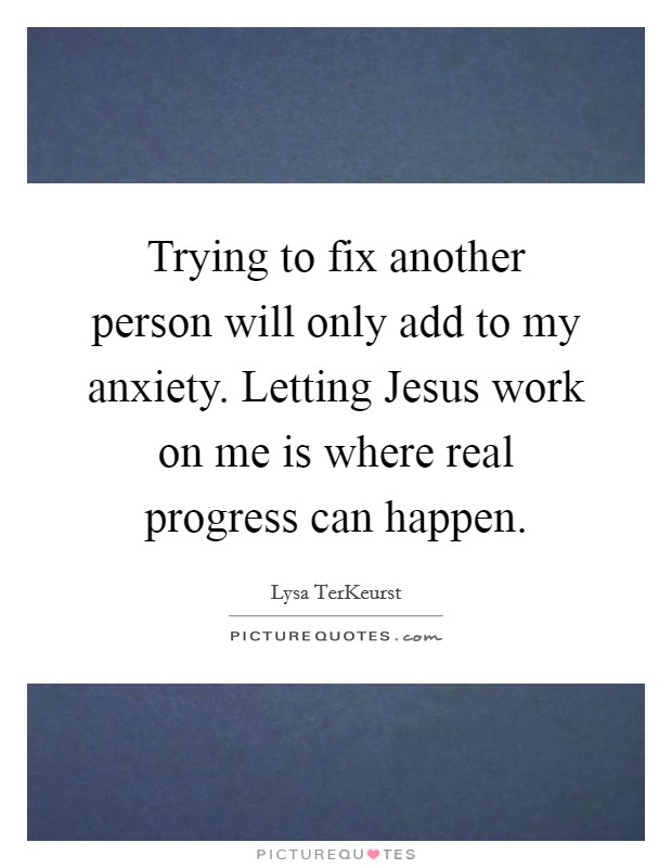 Trying to fix another person will only add to my anxiety. Letting Jesus work on me is where real progress can happen Picture Quote #1