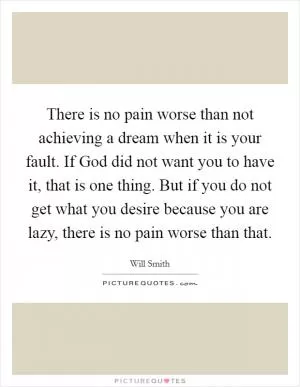There is no pain worse than not achieving a dream when it is your fault. If God did not want you to have it, that is one thing. But if you do not get what you desire because you are lazy, there is no pain worse than that Picture Quote #1