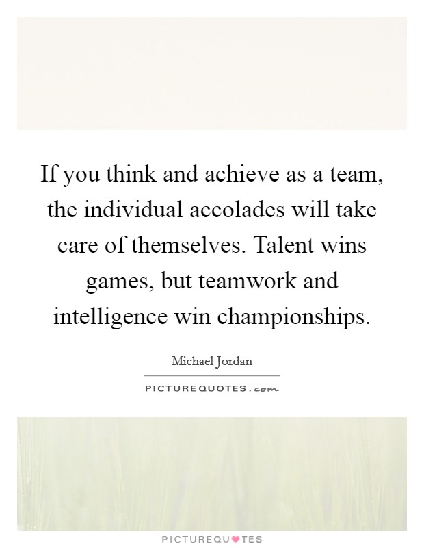 If you think and achieve as a team, the individual accolades will take care of themselves. Talent wins games, but teamwork and intelligence win championships Picture Quote #1