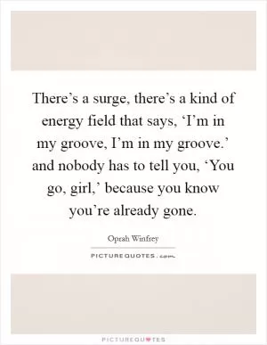 There’s a surge, there’s a kind of energy field that says, ‘I’m in my groove, I’m in my groove.’ and nobody has to tell you, ‘You go, girl,’ because you know you’re already gone Picture Quote #1