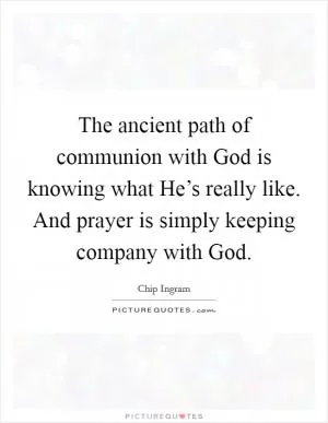 The ancient path of communion with God is knowing what He’s really like. And prayer is simply keeping company with God Picture Quote #1