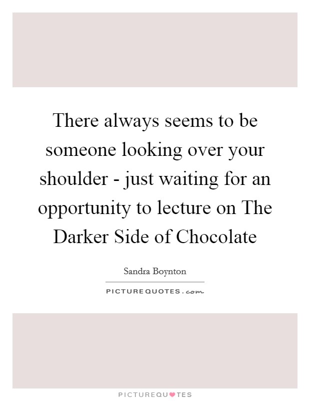 There always seems to be someone looking over your shoulder - just waiting for an opportunity to lecture on The Darker Side of Chocolate Picture Quote #1