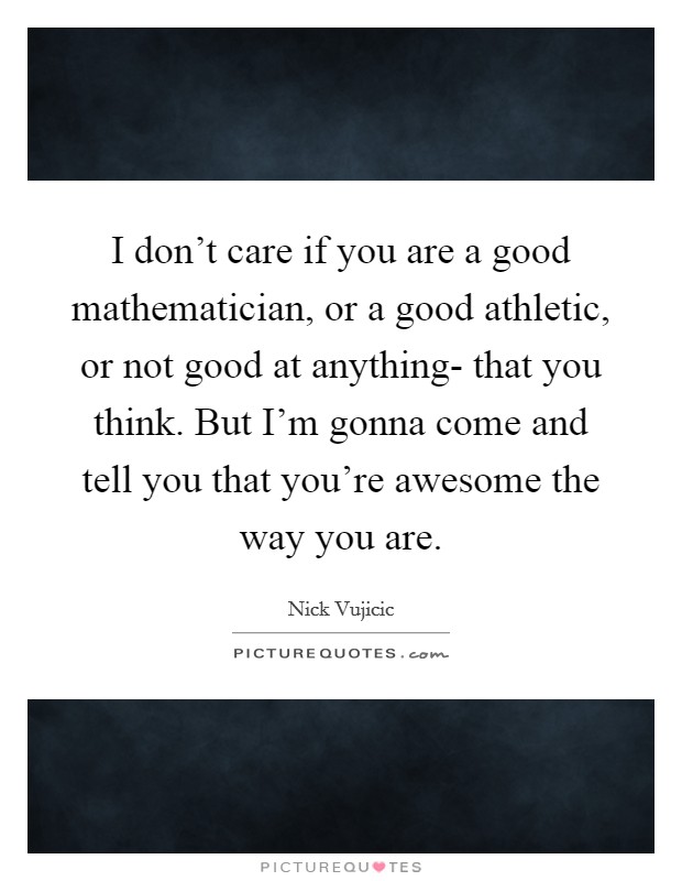 I don't care if you are a good mathematician, or a good athletic, or not good at anything- that you think. But I'm gonna come and tell you that you're awesome the way you are Picture Quote #1
