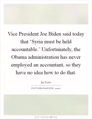 Vice President Joe Biden said today that ‘Syria must be held accountable.’ Unfortunately, the Obama administration has never employed an accountant, so they have no idea how to do that Picture Quote #1