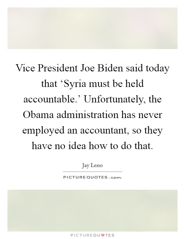 Vice President Joe Biden said today that ‘Syria must be held accountable.' Unfortunately, the Obama administration has never employed an accountant, so they have no idea how to do that Picture Quote #1
