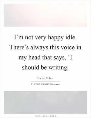 I’m not very happy idle. There’s always this voice in my head that says, ‘I should be writing Picture Quote #1