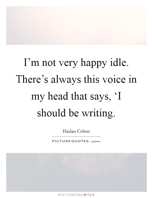 I'm not very happy idle. There's always this voice in my head that says, ‘I should be writing Picture Quote #1