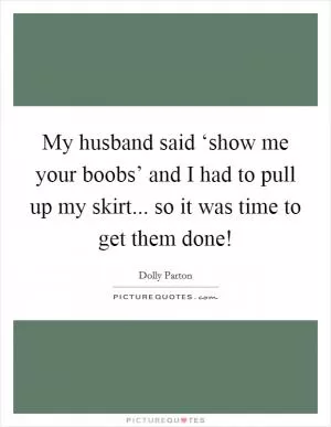 My husband said ‘show me your boobs’ and I had to pull up my skirt... so it was time to get them done! Picture Quote #1