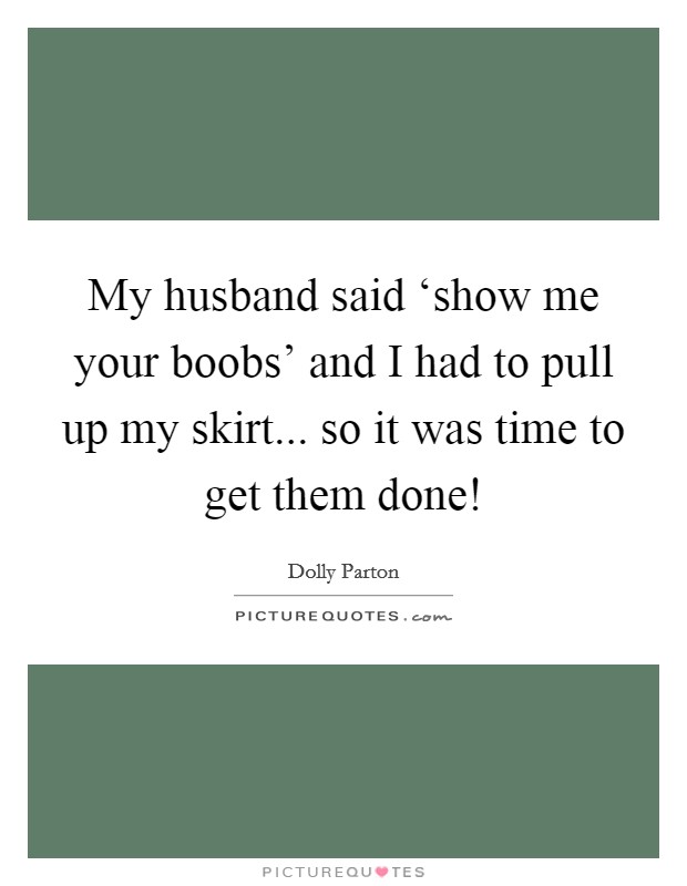 My husband said ‘show me your boobs' and I had to pull up my skirt... so it was time to get them done! Picture Quote #1