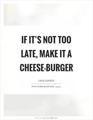 If it’s not too late, make it a cheese-burger Picture Quote #1