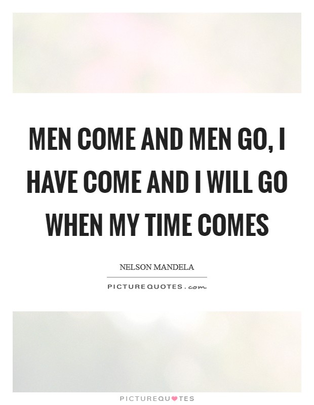 Men come and men go, I have come and I will go when my time comes Picture Quote #1