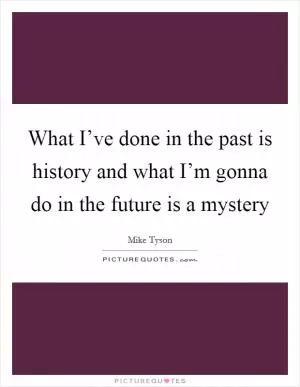 What I’ve done in the past is history and what I’m gonna do in the future is a mystery Picture Quote #1