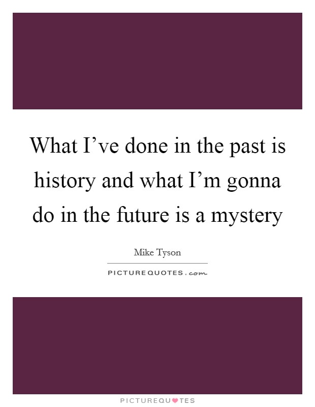 What I've done in the past is history and what I'm gonna do in the future is a mystery Picture Quote #1