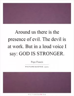 Around us there is the presence of evil. The devil is at work. But in a loud voice I say: GOD IS STRONGER Picture Quote #1