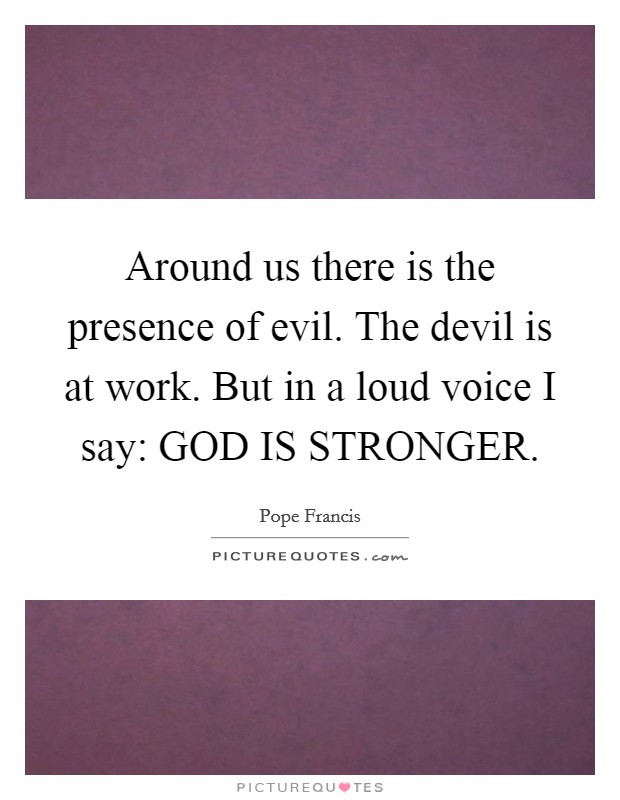 Around us there is the presence of evil. The devil is at work. But in a loud voice I say: GOD IS STRONGER Picture Quote #1