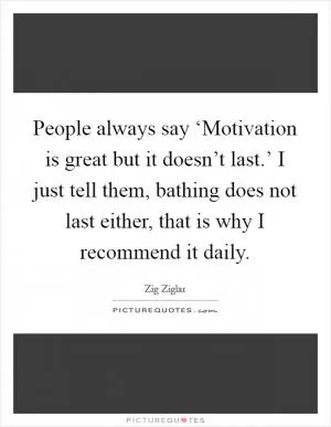 People always say ‘Motivation is great but it doesn’t last.’ I just tell them, bathing does not last either, that is why I recommend it daily Picture Quote #1