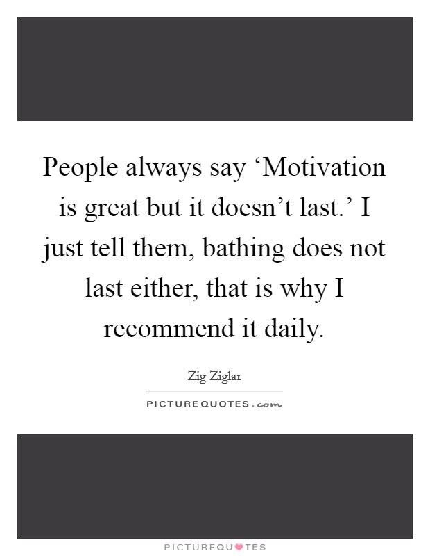 People always say ‘Motivation is great but it doesn't last.' I just tell them, bathing does not last either, that is why I recommend it daily Picture Quote #1