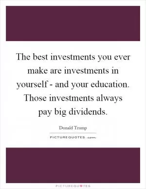 The best investments you ever make are investments in yourself - and your education. Those investments always pay big dividends Picture Quote #1
