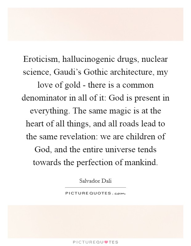Eroticism, hallucinogenic drugs, nuclear science, Gaudi's Gothic architecture, my love of gold - there is a common denominator in all of it: God is present in everything. The same magic is at the heart of all things, and all roads lead to the same revelation: we are children of God, and the entire universe tends towards the perfection of mankind Picture Quote #1