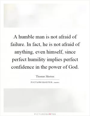 A humble man is not afraid of failure. In fact, he is not afraid of anything, even himself, since perfect humility implies perfect confidence in the power of God Picture Quote #1