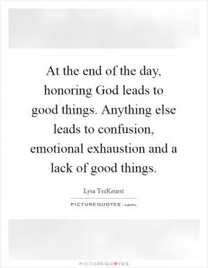 At the end of the day, honoring God leads to good things. Anything else leads to confusion, emotional exhaustion and a lack of good things Picture Quote #1