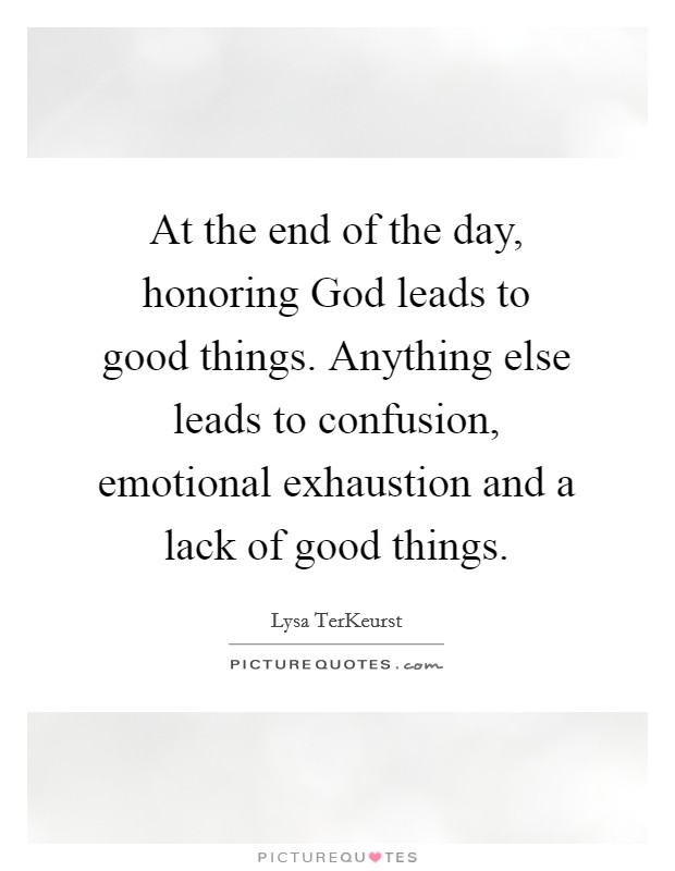 At the end of the day, honoring God leads to good things. Anything else leads to confusion, emotional exhaustion and a lack of good things Picture Quote #1