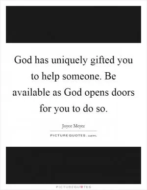 God has uniquely gifted you to help someone. Be available as God opens doors for you to do so Picture Quote #1