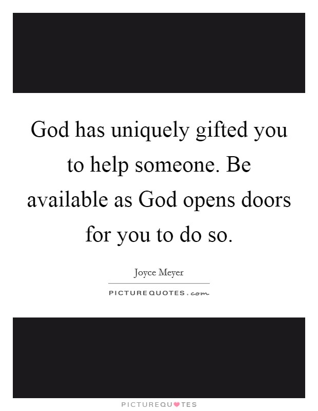 God has uniquely gifted you to help someone. Be available as God opens doors for you to do so Picture Quote #1