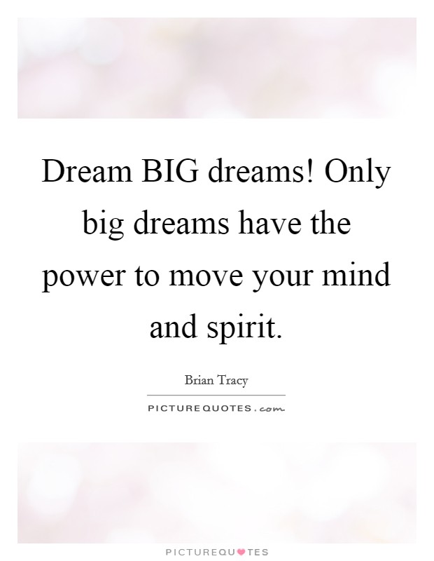 Dream BIG dreams! Only big dreams have the power to move your mind and spirit Picture Quote #1