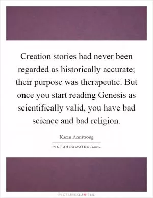 Creation stories had never been regarded as historically accurate; their purpose was therapeutic. But once you start reading Genesis as scientifically valid, you have bad science and bad religion Picture Quote #1