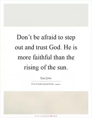 Don’t be afraid to step out and trust God. He is more faithful than the rising of the sun Picture Quote #1