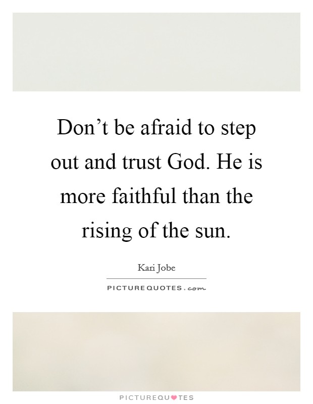 Don't be afraid to step out and trust God. He is more faithful than the rising of the sun Picture Quote #1