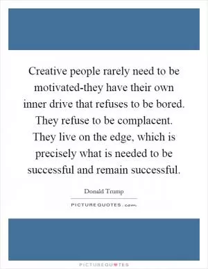 Creative people rarely need to be motivated-they have their own inner drive that refuses to be bored. They refuse to be complacent. They live on the edge, which is precisely what is needed to be successful and remain successful Picture Quote #1